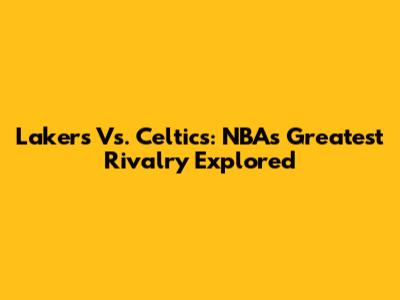 Lakers Vs. Celtics: NBA's Greatest Rivalry Explored