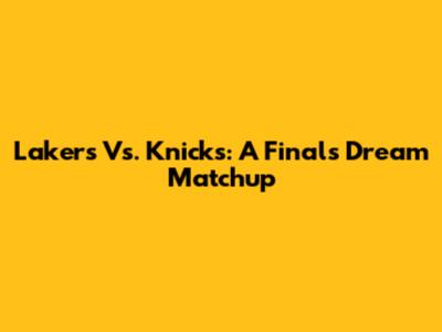 Lakers Vs. Knicks: A Finals Dream Matchup