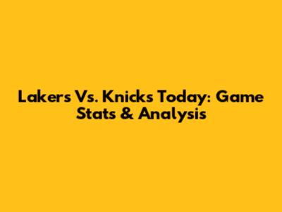 Lakers Vs. Knicks Today: Game Stats & Analysis