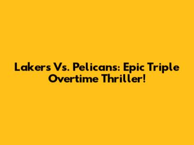 Lakers Vs. Pelicans: Epic Triple Overtime Thriller!