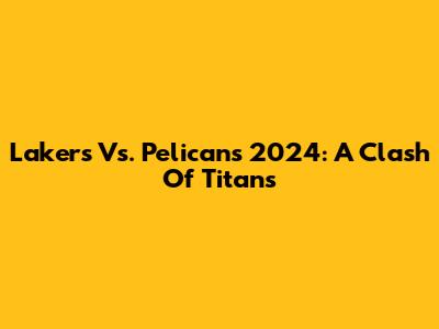 Lakers Vs. Pelicans 2024: A Clash Of Titans
