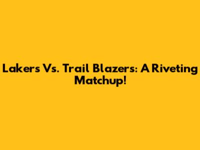 Lakers Vs. Trail Blazers: A Riveting Matchup!
