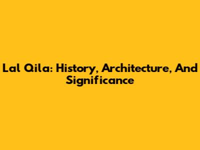 Lal Qila: History, Architecture, And Significance