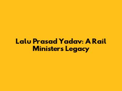Lalu Prasad Yadav: A Rail Minister's Legacy
