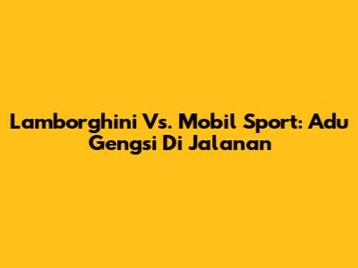 Lamborghini Vs. Mobil Sport: Adu Gengsi Di Jalanan