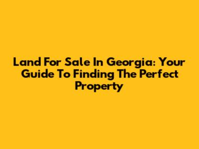Land For Sale In Georgia: Your Guide To Finding The Perfect Property