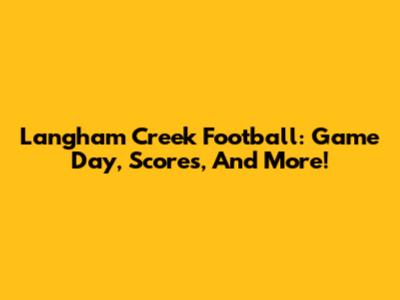 Langham Creek Football: Game Day, Scores, And More!