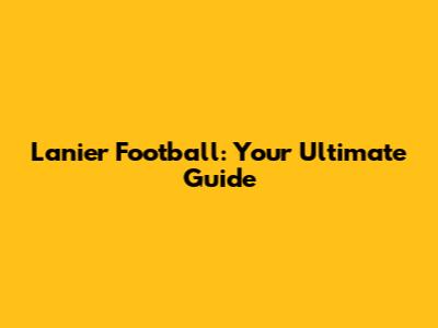 Lanier Football: Your Ultimate Guide