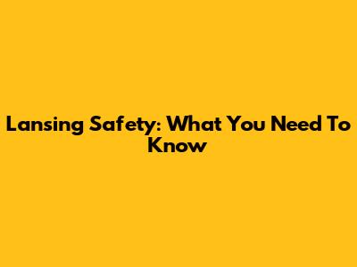 Lansing Safety: What You Need To Know
