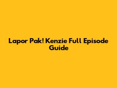 Lapor Pak! Kenzie Full Episode Guide