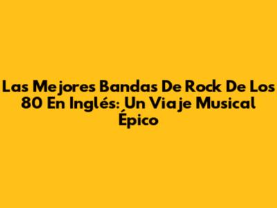 Las Mejores Bandas De Rock De Los 80 En Inglés: Un Viaje Musical Épico