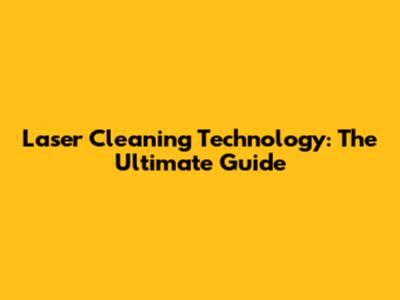 Laser Cleaning Technology: The Ultimate Guide