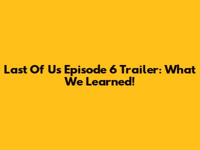 Last Of Us Episode 6 Trailer: What We Learned!