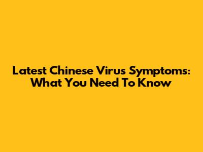 Latest Chinese Virus Symptoms: What You Need To Know