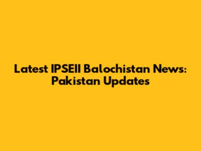 Latest IPSEII Balochistan News: Pakistan Updates