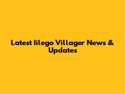 Latest Iilego Villager News & Updates