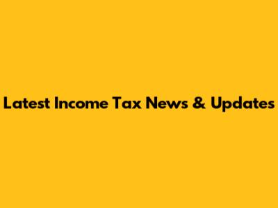 Latest Income Tax News & Updates