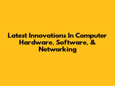Latest Innovations In Computer Hardware, Software, & Networking