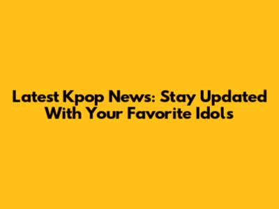 Latest Kpop News: Stay Updated With Your Favorite Idols