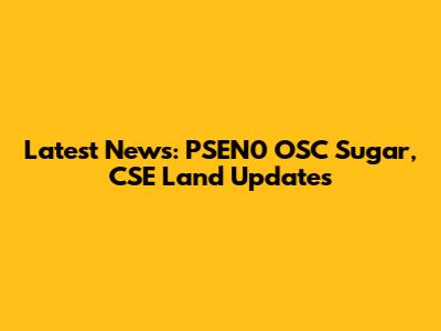 Latest News: PSEN0 OSC Sugar, CSE Land Updates