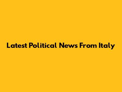 Latest Political News From Italy