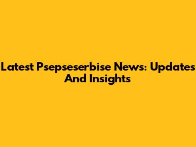 Latest Psepseserbise News: Updates And Insights