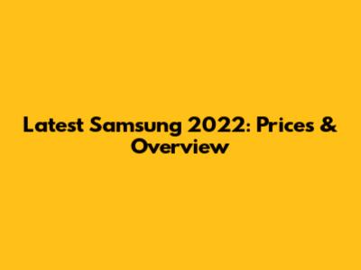Latest Samsung 2022: Prices & Overview