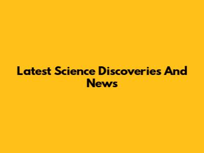 Latest Science Discoveries And News