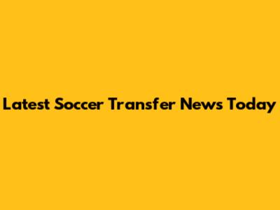 Latest Soccer Transfer News Today