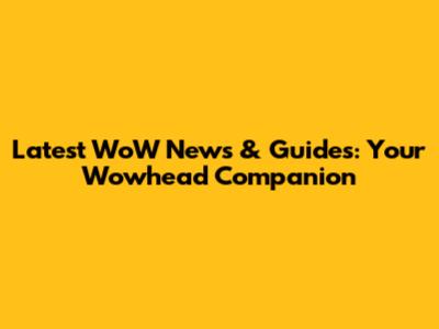 Latest WoW News & Guides: Your Wowhead Companion