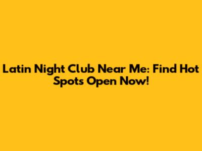 Latin Night Club Near Me: Find Hot Spots Open Now!