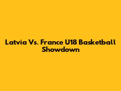 Latvia Vs. France U18 Basketball Showdown