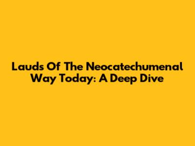 Lauds Of The Neocatechumenal Way Today: A Deep Dive
