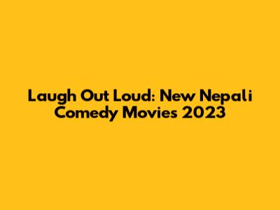 Laugh Out Loud: New Nepali Comedy Movies 2023