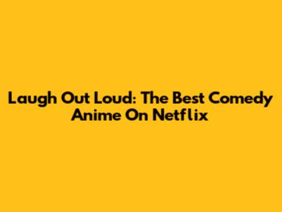 Laugh Out Loud: The Best Comedy Anime On Netflix