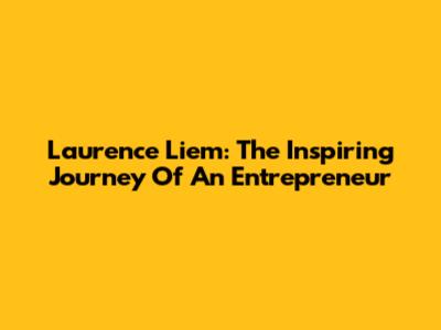Laurence Liem: The Inspiring Journey Of An Entrepreneur