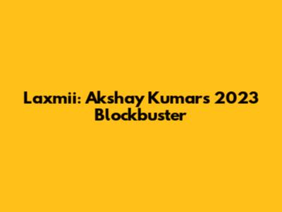 Laxmii: Akshay Kumar's 2023 Blockbuster
