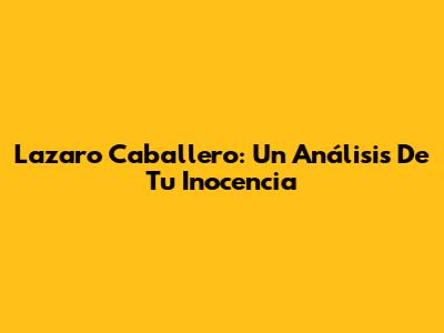 Lazaro Caballero: Un Análisis De 'Tu Inocencia'