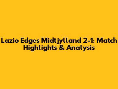 Lazio Edges Midtjylland 2-1: Match Highlights & Analysis
