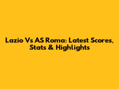 Lazio Vs AS Roma: Latest Scores, Stats & Highlights
