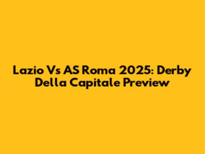 Lazio Vs AS Roma 2025: Derby Della Capitale Preview
