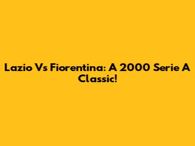 Lazio Vs Fiorentina: A 2000 Serie A Classic!