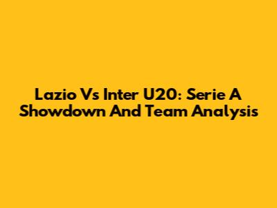 Lazio Vs Inter U20: Serie A Showdown And Team Analysis