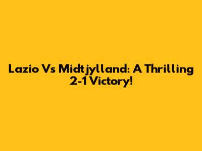 Lazio Vs Midtjylland: A Thrilling 2-1 Victory!