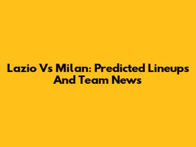 Lazio Vs Milan: Predicted Lineups And Team News