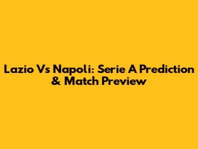 Lazio Vs Napoli: Serie A Prediction & Match Preview