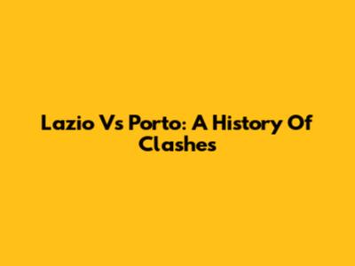 Lazio Vs Porto: A History Of Clashes