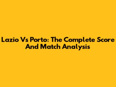 Lazio Vs Porto: The Complete Score And Match Analysis