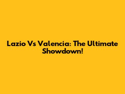 Lazio Vs Valencia: The Ultimate Showdown!