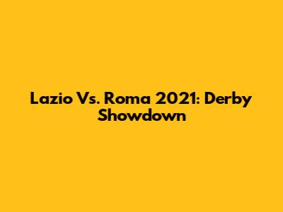 Lazio Vs. Roma 2021: Derby Showdown